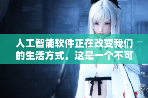 人工智能软件正在改变我们的生活方式，这是一个不可忽视的趋势与影响。