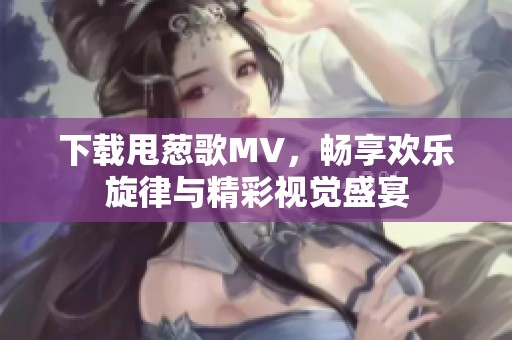 下载甩葱歌MV，畅享欢乐旋律与精彩视觉盛宴