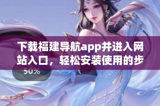 下载福建导航app并进入网站入口，轻松安装使用的步骤详解