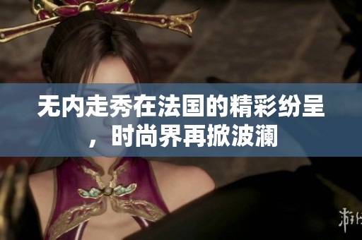 无内走秀在法国的精彩纷呈，时尚界再掀波澜