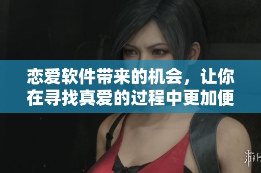 恋爱软件带来的机会，让你在寻找真爱的过程中更加便利
