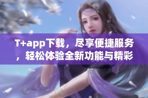 T+app下载，尽享便捷服务，轻松体验全新功能与精彩内容