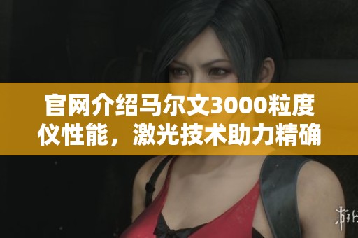 官网介绍马尔文3000粒度仪性能，激光技术助力精确测量与分析