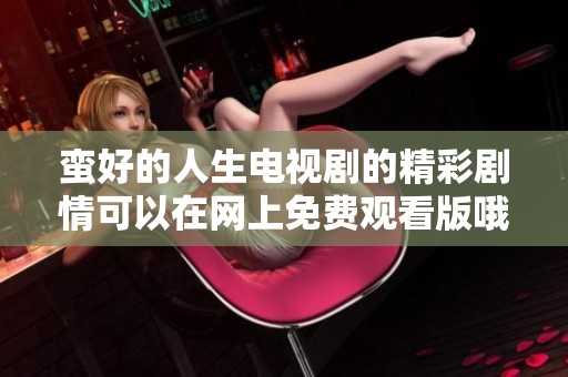 蛮好的人生电视剧的精彩剧情可以在网上免费观看版哦