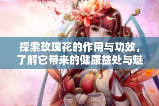 探索玫瑰花的作用与功效，了解它带来的健康益处与魅力