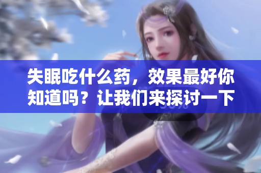 失眠吃什么药，效果最好你知道吗？让我们来探讨一下。