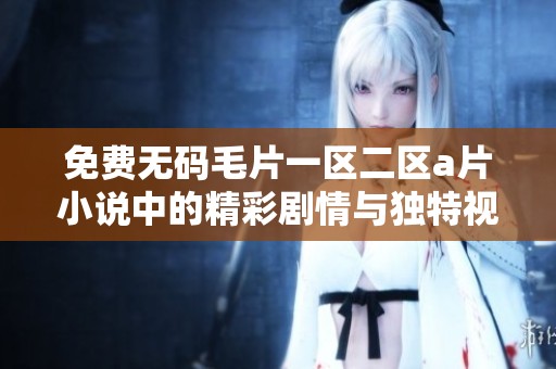 免费****一区二区**小说中的精彩剧情与独特视角尽在这里等你来发现