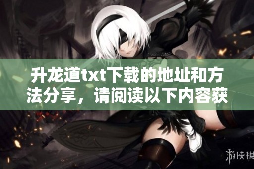 升龙道txt下载的地址和方法分享，请阅读以下内容获取详细信息