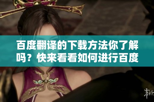 百度翻译的下载方法你了解吗？快来看看如何进行百度翻译下载吧！