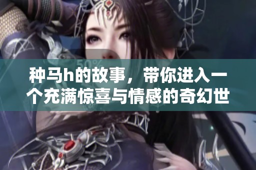 种马h的故事，带你进入一个充满惊喜与情感的奇幻世界。