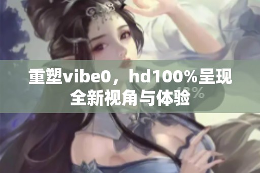 重塑vibe0，hd100%呈现全新视角与体验