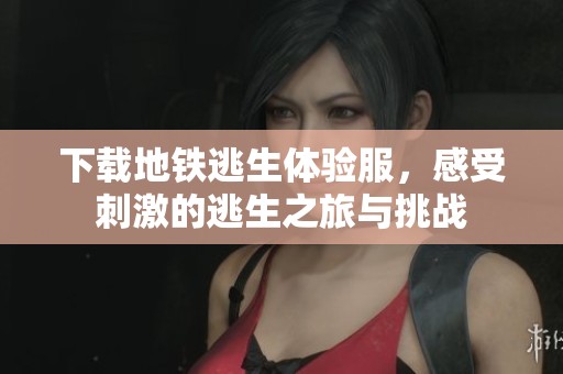 下载地铁逃生体验服，感受刺激的逃生之旅与挑战