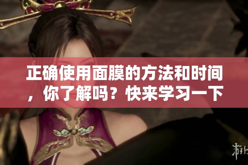 正确使用面膜的方法和时间，你了解吗？快来学习一下吧！