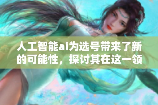 人工智能ai为选号带来了新的可能性，探讨其在这一领域的应用与影响