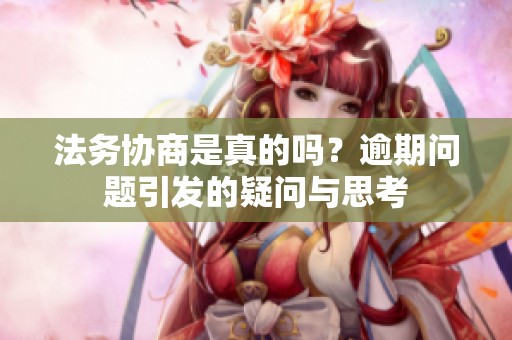 法务协商是真的吗？逾期问题引发的疑问与思考