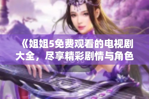 《姐姐5免费观看的电视剧大全，尽享精彩剧情与角色魅力》