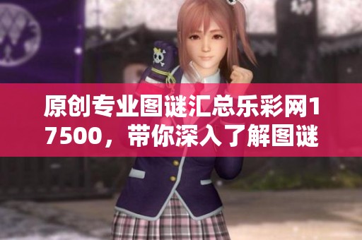 原创专业图谜汇总乐**17500，带你深入了解图谜世界的乐趣与技巧