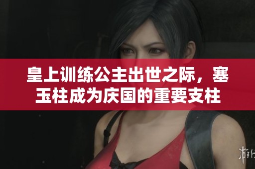 皇上训练公主出世之际，塞玉柱成为庆国的重要支柱