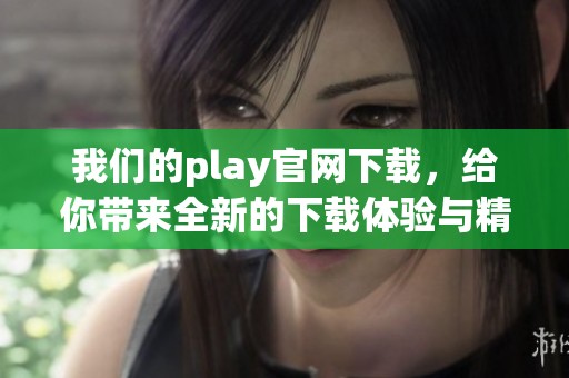 我们的play官网下载，给你带来全新的下载体验与精彩内容