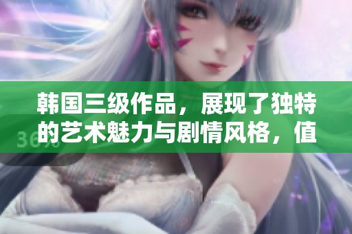 韩国三级作品，展现了独特的艺术魅力与剧情风格，值得关注与欣赏。