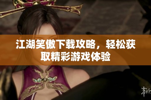 江湖笑傲下载攻略，轻松获取精彩游戏体验
