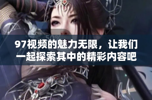 97视频的魅力无限，让我们一起探索其中的精彩内容吧