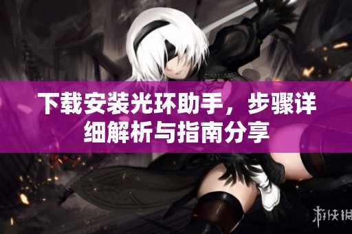 下载安装光环助手，步骤详细解析与指南分享