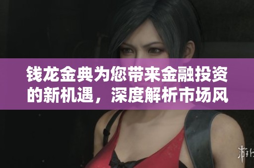 钱龙金典为您带来金融投资的新机遇，深度解析市场风向标