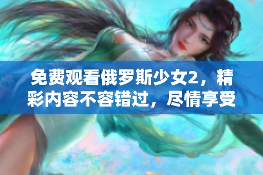 免费观看俄罗斯少女2，精彩内容不容错过，尽情享受吧！