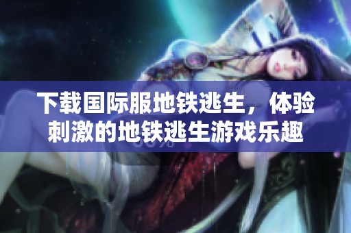 下载国际服地铁逃生，体验刺激的地铁逃生游戏乐趣