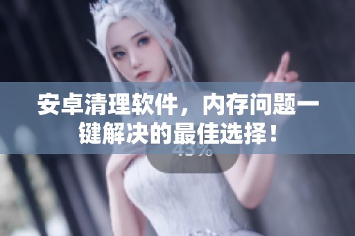 安卓清理软件，内存问题一键解决的最佳选择！