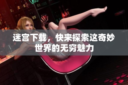 迷宫下载，快来探索这奇妙世界的无穷魅力