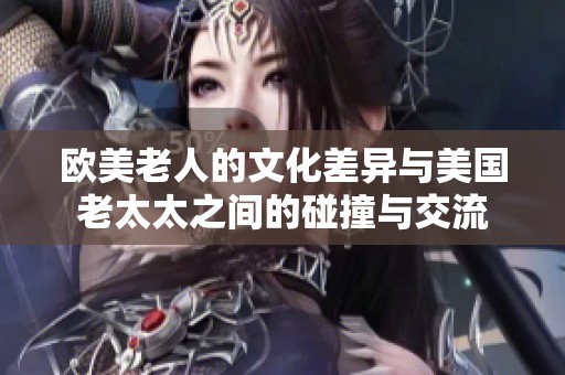 欧美老人的文化差异与美国老太太之间的碰撞与交流