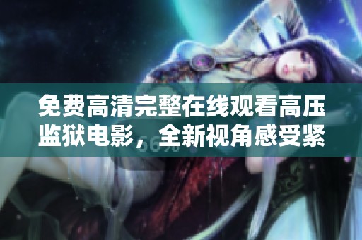 免费高清完整在线观看高压监狱电影，全新视角感受紧张刺激画面