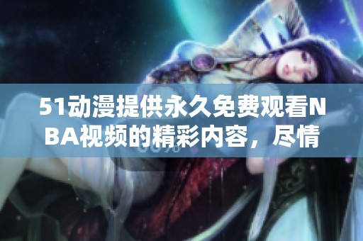51动漫提供永久免费观看NBA视频的精彩内容，尽情享受篮球时刻！