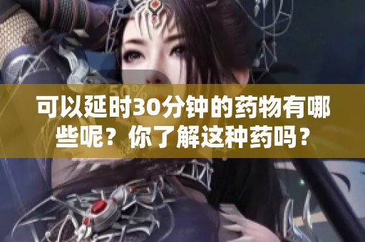可以延时30分钟的药物有哪些呢？你了解这种药吗？
