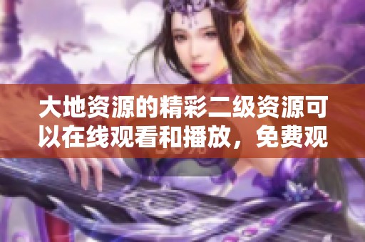 大地资源的精彩二级资源可以在线观看和播放，免费观看全新内容过程中的乐趣