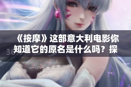 《按摩》这部意大利电影你知道它的原名是什么吗？探讨其背后的故事与意义