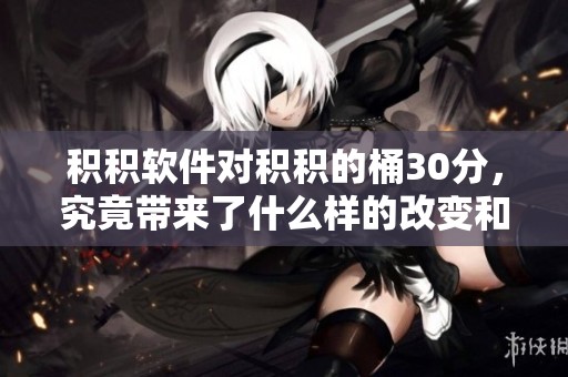 积积软件对积积的桶30分，究竟带来了什么样的改变和影响呢