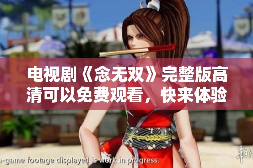 电视剧《念无双》完整版高清可以免费观看，快来体验精彩剧情吧！