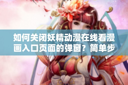如何关闭妖精动漫在线看漫画入口页面的弹窗？简单步骤教你轻松解决这个问题。