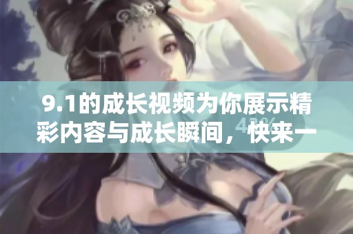 9.1的成长视频为你展示精彩内容与成长瞬间，快来一起观看吧！