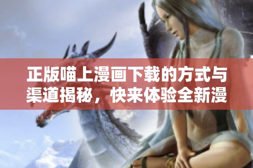 正版喵上漫画下载的方式与渠道揭秘，快来体验全新漫画乐趣吧