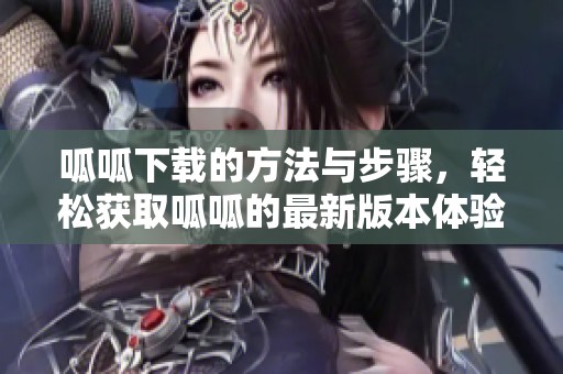 呱呱下载的方法与步骤，轻松获取呱呱的最新版本体验