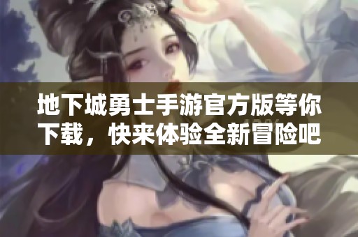 地下城勇士手游官方版等你下载，快来体验全新冒险吧！