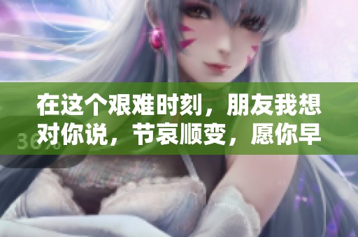 在这个艰难时刻，朋友我想对你说，节哀顺变，愿你早日走出阴霾