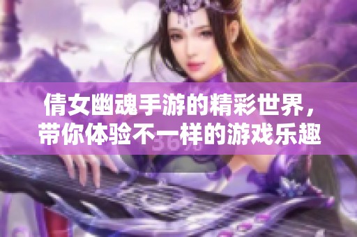 倩女幽魂手游的精彩世界，带你体验不一样的游戏乐趣与冒险。