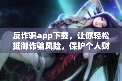反诈骗app下载，让你轻松抵御诈骗风险，保护个人财产安全