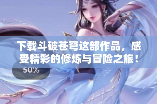 下载斗破苍穹这部作品，感受精彩的修炼与冒险之旅！