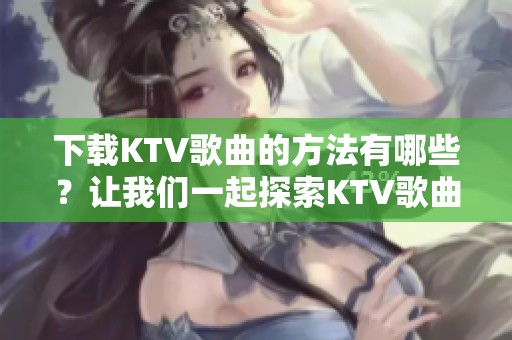 下载KTV歌曲的方法有哪些？让我们一起探索KTV歌曲下载的便利。